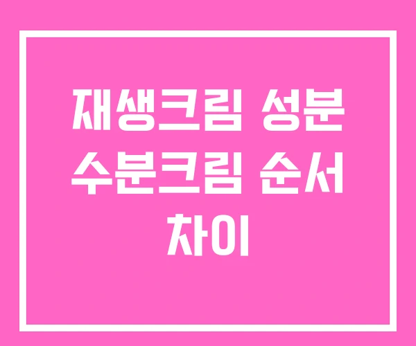 재생크림 성분 수분크림 순서 차이 재생크림 성분 수분크림 순서 차이