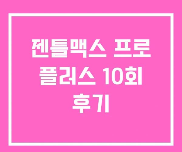 젠틀맥스 프로 플러스 10회 후기