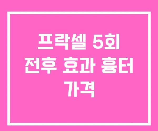 프락셀 5회 전후 효과 흉터 가격