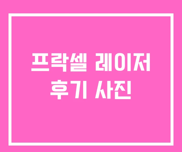 프락셀 레이저 후기 사진