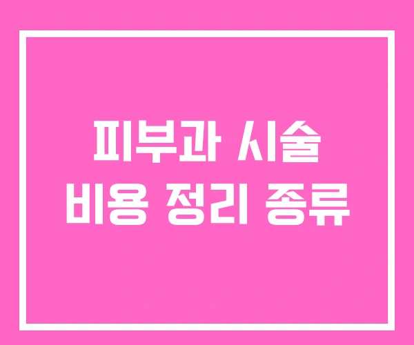 피부과 시술 비용 정리 종류 피부과 시술 비용 정리 종류