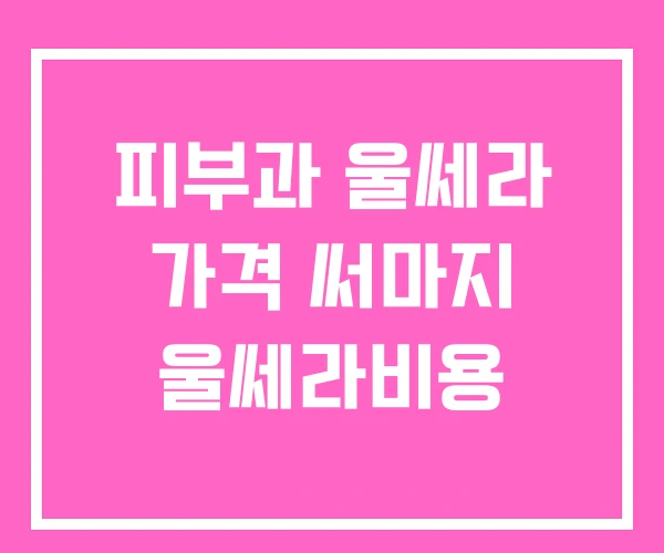 피부과 울쎄라 가격 써마지 울쎄라비용