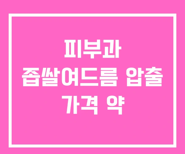 피부과 좁쌀여드름 압출 가격 약 피부과 좁쌀여드름 압출 가격 약