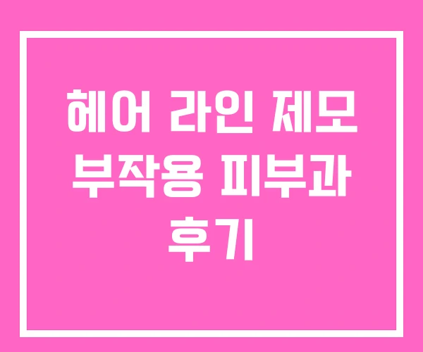 헤어 라인 제모 부작용 피부과 후기