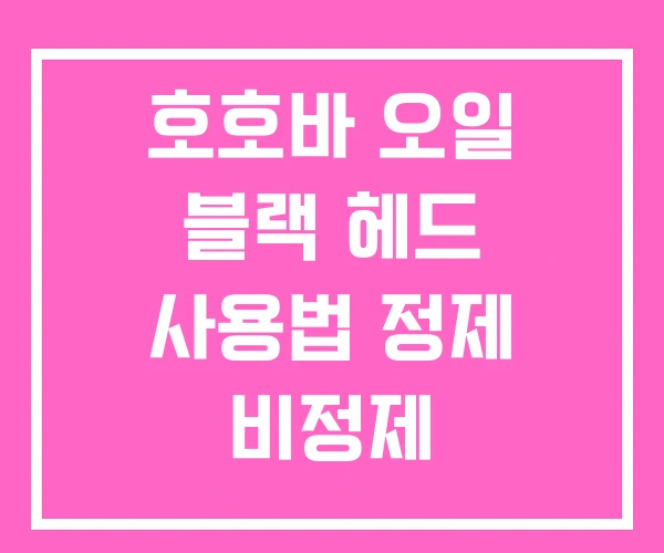 호호바 오일 블랙 헤드 사용법 정제 비정제