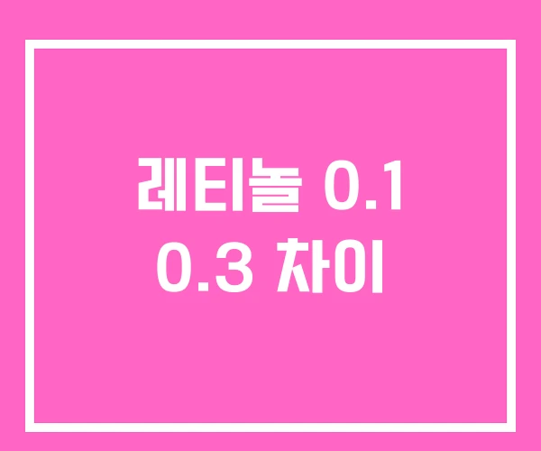 레티놀 0.1 0.3 차이 레티놀 0.1 0.3 차이