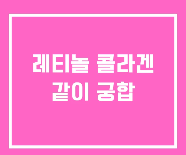 레티놀 콜라겐 같이 궁합 레티놀 콜라겐 같이 궁합