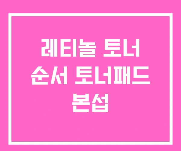 레티놀 토너 순서 토너패드 본섭