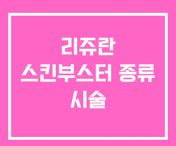리쥬란 스킨부스터 종류 시술 리쥬란 스킨부스터 종류 시술