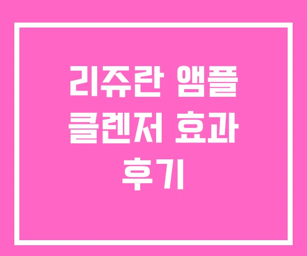 리쥬란 앰플 클렌저 효과 후기