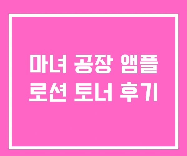 마녀 공장 앰플 로션 토너 후기 마녀 공장 앰플 로션 토너 후기