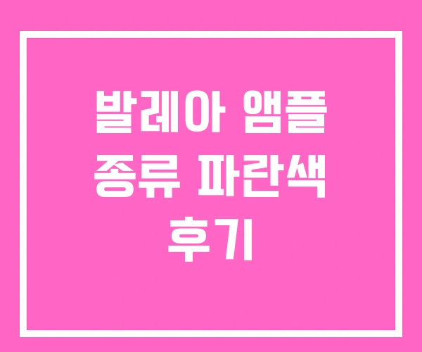 발레아 앰플 종류 파란색 후기 발레아 앰플 종류 파란색 후기