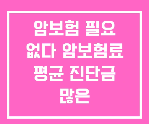 암보험 필요 없다 암보험료 평균 진단금 많은