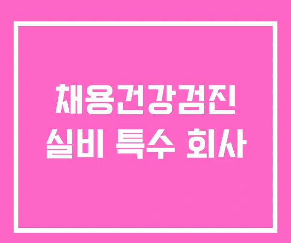 채용건강검진 실비 특수 회사 채용건강검진 실비 특수 회사