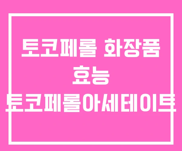 토코페롤 화장품 효능 토코페롤아세테이트 토코페롤 화장품 효능 토코페롤아세테이트