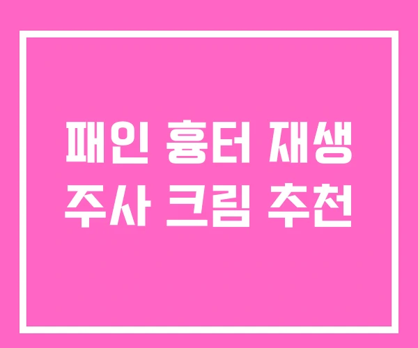 패인 흉터 재생 주사 크림 추천