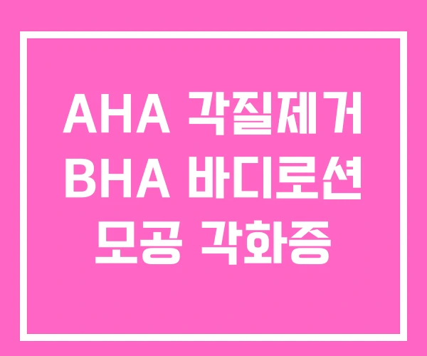 AHA 각질제거 BHA 바디로션 모공 각화증