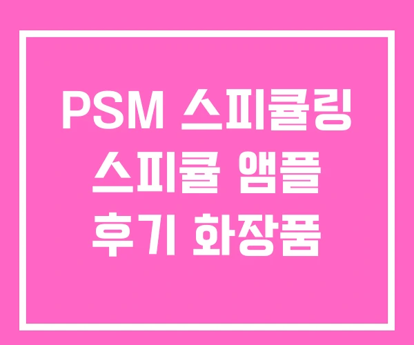 PSM 스피큘링 스피큘 앰플 후기 화장품