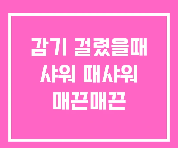 감기 걸렸을때 샤워 때샤워 매끈매끈 감기 걸렸을때 샤워 때샤워 매끈매끈
