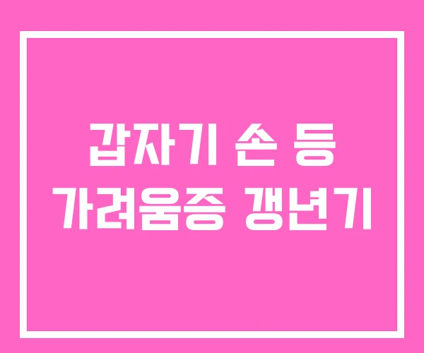 갑자기 손 등 가려움증 갱년기 갑자기 손 등 가려움증 갱년기