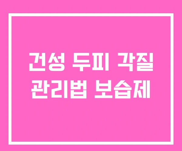 건성 두피 각질 관리법 보습제 건성 두피 각질 관리법 보습제