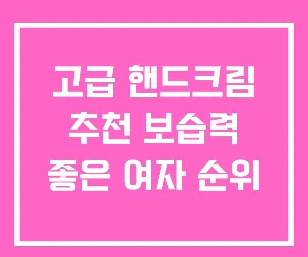 고급 핸드크림 추천 보습력 좋은 여자 순위 고급 핸드크림 추천 보습력 좋은 여자 순위