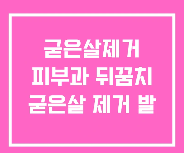 굳은살제거 피부과 뒤꿈치 굳은살 제거 발