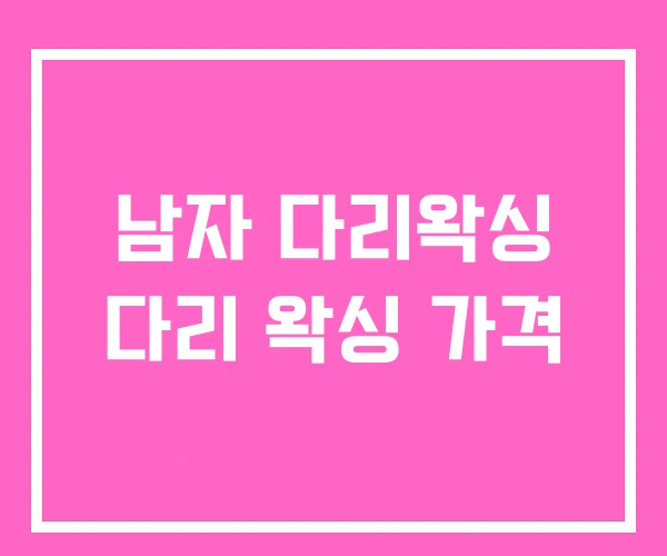 남자 다리왁싱 다리 왁싱 가격 남자 다리왁싱 다리 왁싱 가격