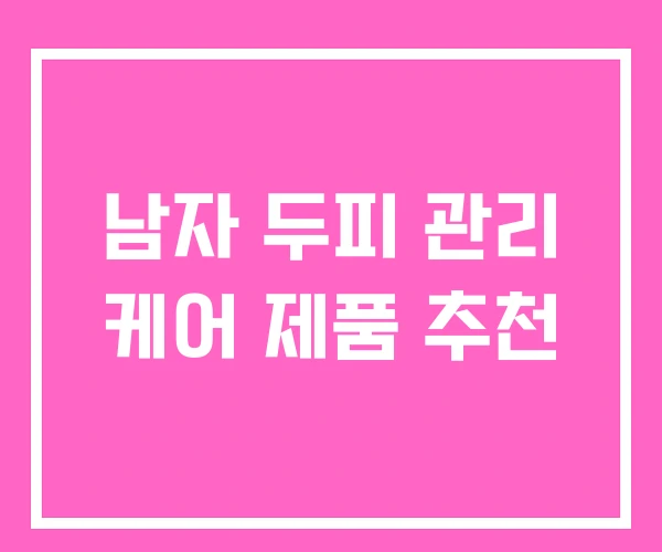 남자 두피 관리 케어 제품 추천 남자 두피 관리 케어 제품 추천