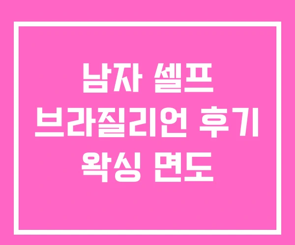 남자 셀프 브라질리언 후기 왁싱 면도 남자 셀프 브라질리언 후기 왁싱 면도