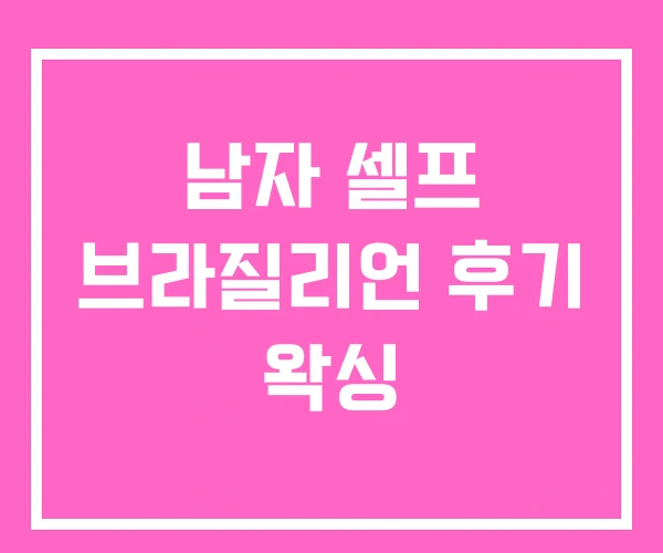 남자 셀프 브라질리언 후기 왁싱 남자 셀프 브라질리언 후기 왁싱