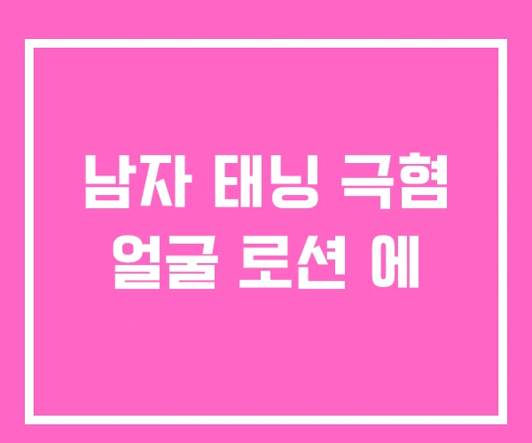 남자 태닝 극혐 얼굴 로션 에 남자 태닝 극혐 얼굴 로션 에