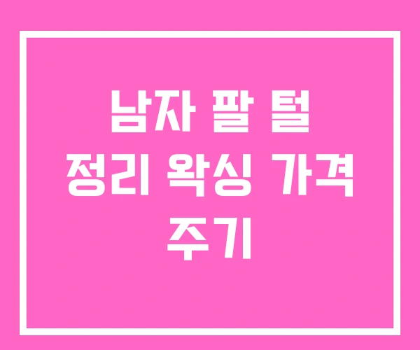 남자 팔 털 정리 왁싱 가격 주기 남자 팔 털 정리 왁싱 가격 주기