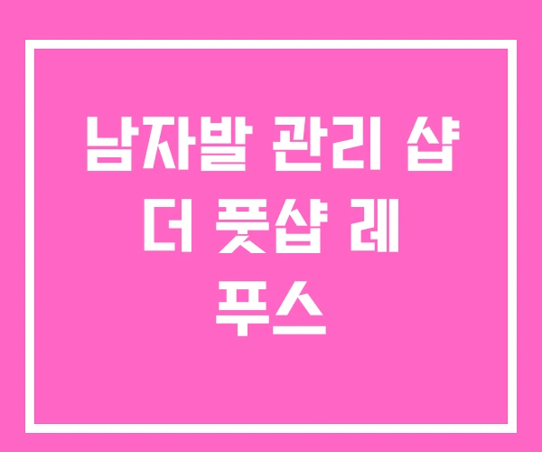 남자발 관리 샵 더 풋샵 레 푸스