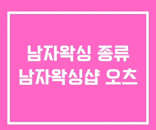 남자왁싱 종류 남자왁싱샵 오츠 남자왁싱 종류 남자왁싱샵 오츠