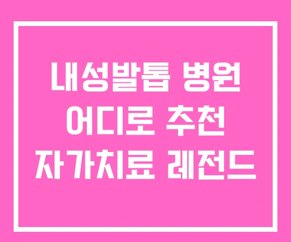 내성발톱 병원 어디로 추천 자가치료 레전드 내성발톱 병원 어디로 추천 자가치료 레전드