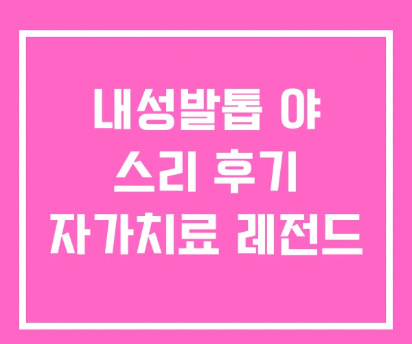 내성발톱 야 스리 후기 자가치료 레전드 내성발톱 야 스리 후기 자가치료 레전드
