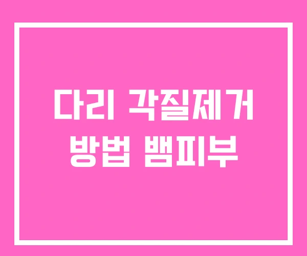 다리 각질제거 방법 뱀피부 다리 각질제거 방법 뱀피부