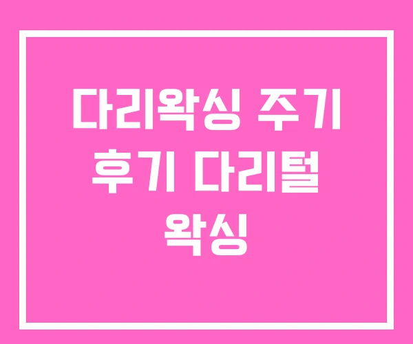 다리왁싱 주기 후기 다리털 왁싱