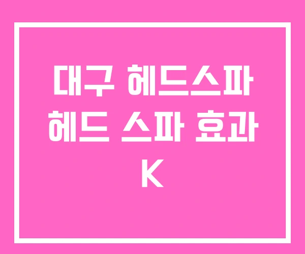 대구 헤드스파 헤드 스파 효과 K