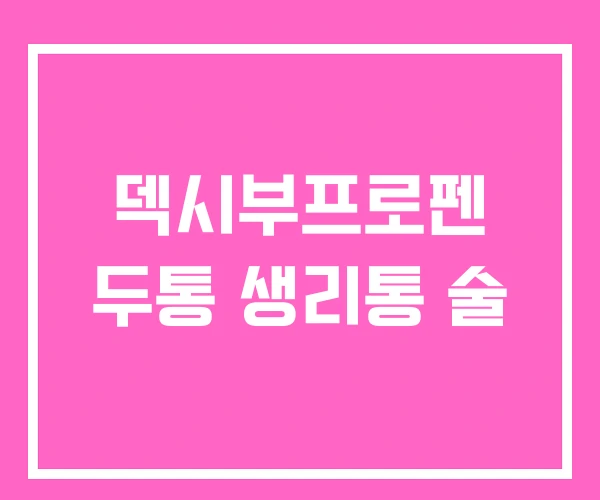 덱시부프로펜 두통 생리통 술