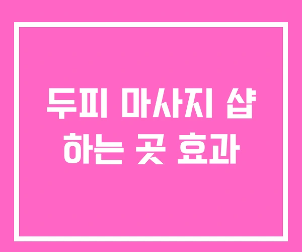 두피 마사지 샵 하는 곳 효과