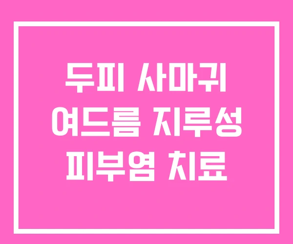 두피 사마귀 여드름 지루성 피부염 치료