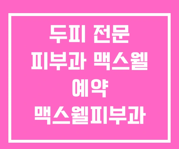 두피 전문 피부과 맥스웰 예약 맥스웰피부과 탈모