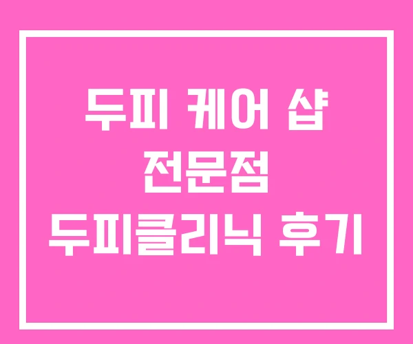 두피 케어 샵 전문점 두피클리닉 후기