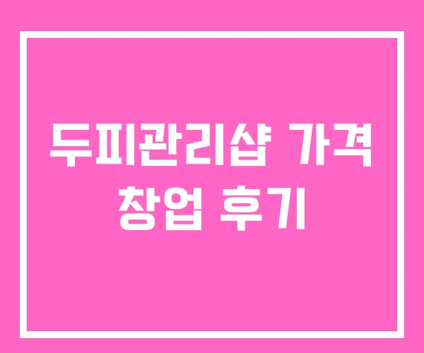 두피관리샵 가격 창업 후기