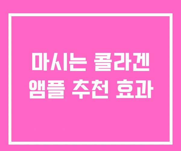 마시는 콜라겐 앰플 추천 효과 마시는 콜라겐 앰플 추천 효과
