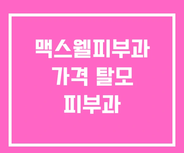 맥스웰피부과 가격 탈모 피부과 맥스웰피부과 가격 탈모 피부과