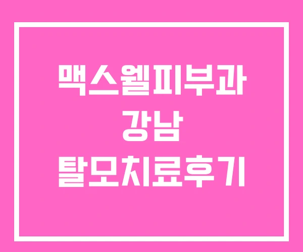 맥스웰피부과 강남 탈모치료후기