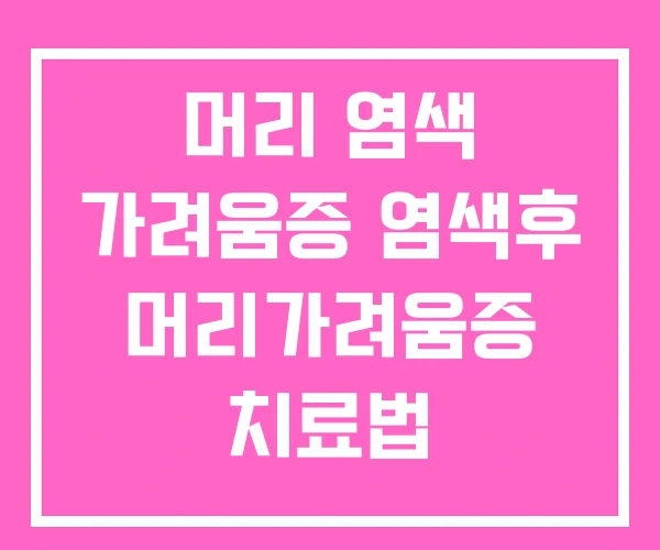 머리 염색 가려움증 염색후 머리가려움증 치료법